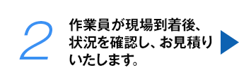 作業員が現場到着後、状況を確認し、お見積りいたします。