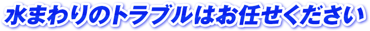 水まわりのトラブルはお任せください