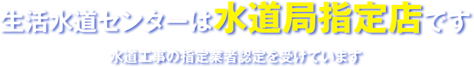 生活水道センターは水道局指定店です